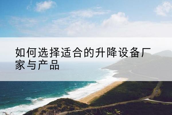 崇仁电动升降平台厂家-如何选择适合的升降设备厂家与产品