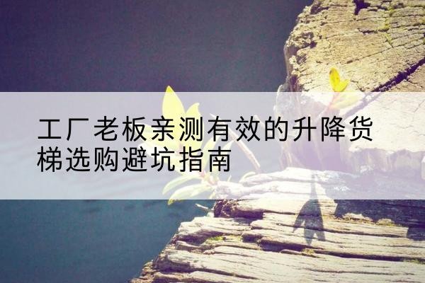 崇仁升降货梯怎么选-工厂老板亲测有效的升降货梯选购避坑指南