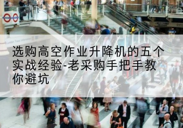 崇仁高空作业升降机厂家-选购高空作业升降机的五个实战经验-老采购手把手教你避坑