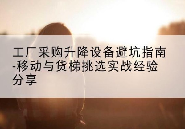 崇仁移动式升降机怎么选-工厂采购升降设备避坑指南-移动与货梯挑选实战经验分享