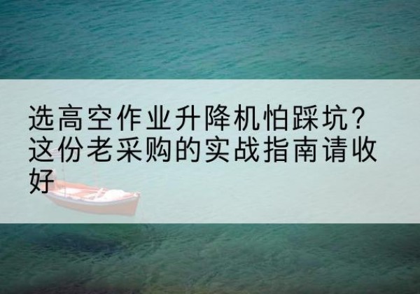 崇仁高空作业升降机厂家推荐-选高空作业升降机怕踩坑？这份老采购的实战指南请收好