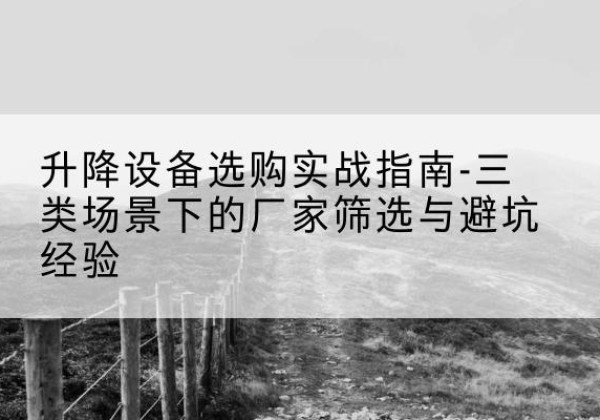 崇仁移动式升降机厂家推荐-升降设备选购实战指南-三类场景下的厂家筛选与避坑经验