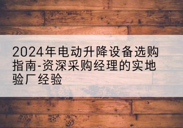 崇仁电动剪叉升降平台厂家-2024年电动升降设备选购指南-资深采购经理的实地验厂经验