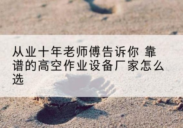 崇仁高空作业升降机厂家推荐-从业十年老师傅告诉你 靠谱的高空作业设备厂家怎么选
