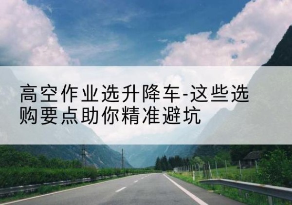 崇仁升降车厂家-高空作业选升降车-这些选购要点助你*避坑