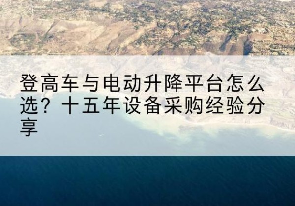 崇仁登高车厂家厂家-登高车与电动升降平台怎么选？十五年设备采购经验分享