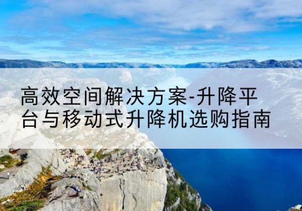 崇仁升降平台厂家-*空间解决方案-升降平台与移动式升降机选购指南