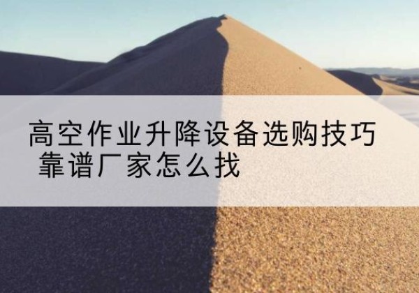 崇仁电动升降平台厂家推荐-高空作业升降设备选购技巧 靠谱厂家怎么找