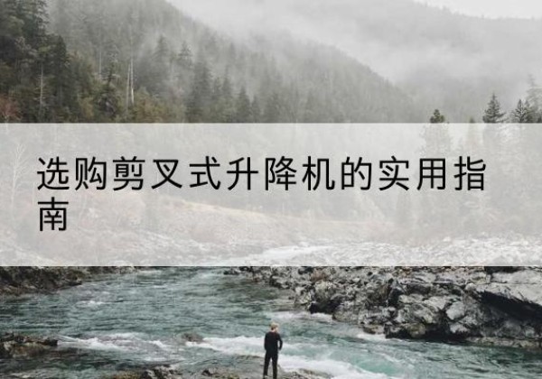 崇仁剪叉式升降机怎么选-选购剪叉式升降机的实用指南