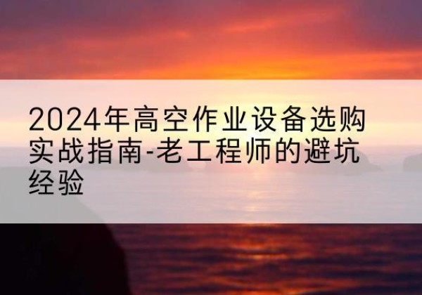 崇仁高空作业升降机厂家推荐-2024年高空作业设备选购实战指南-老工程师的避坑经验