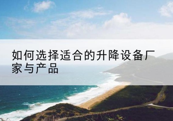 崇仁电动升降平台厂家-如何选择适合的升降设备厂家与产品