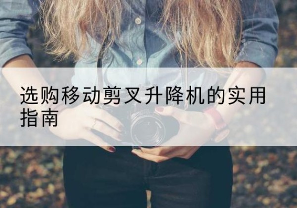 崇仁移动剪叉升降机怎么选-选购移动剪叉升降机的实用指南