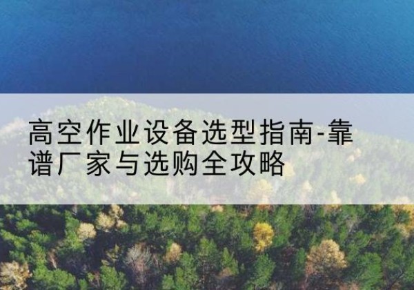 崇仁升降车厂家-高空作业设备选型指南-靠谱厂家与选购全攻略